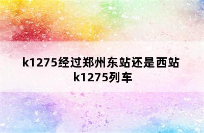 k1275经过郑州东站还是西站 k1275列车